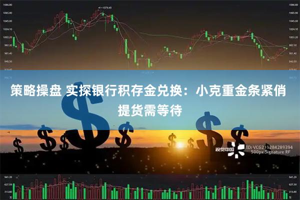 策略操盘 实探银行积存金兑换：小克重金条紧俏 提货需等待