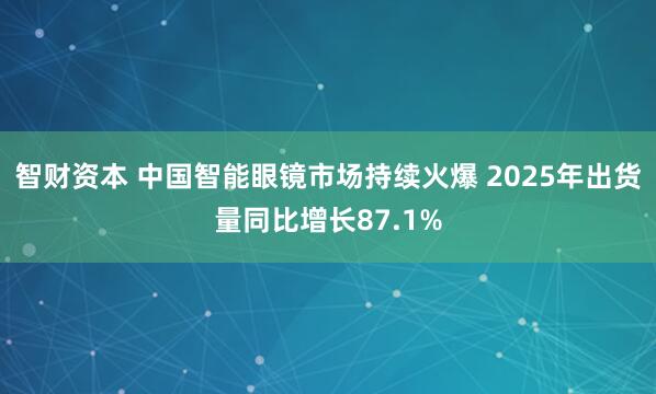 智财资本 中国智能眼镜市场持续火爆 2025年出货量同比增长87.1%