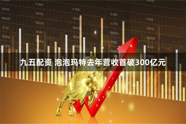 九五配资 泡泡玛特去年营收首破300亿元