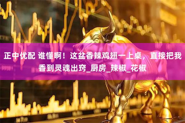 正中优配 谁懂啊！这盆香辣鸡翅一上桌，直接把我香到灵魂出窍_厨房_辣椒_花椒