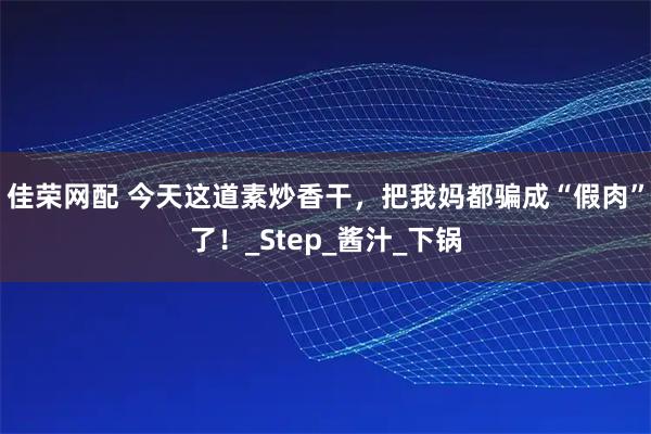 佳荣网配 今天这道素炒香干，把我妈都骗成“假肉”了！_Step_酱汁_下锅