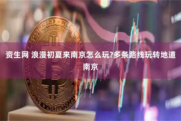 资生网 浪漫初夏来南京怎么玩?多条路线玩转地道南京
