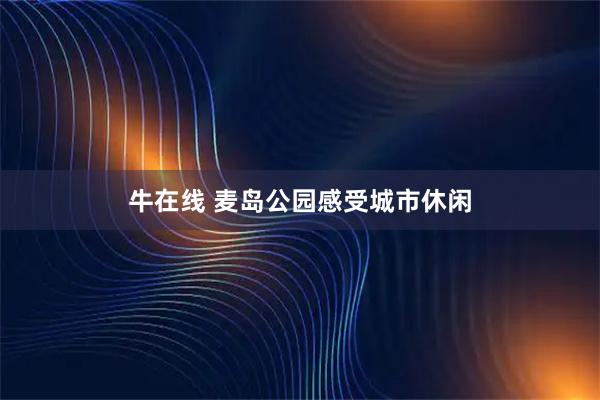 牛在线 麦岛公园感受城市休闲