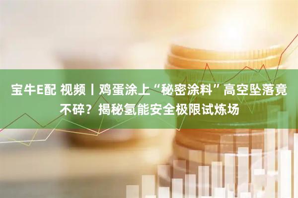 宝牛E配 视频丨鸡蛋涂上“秘密涂料”高空坠落竟不碎？揭秘氢能安全极限试炼场