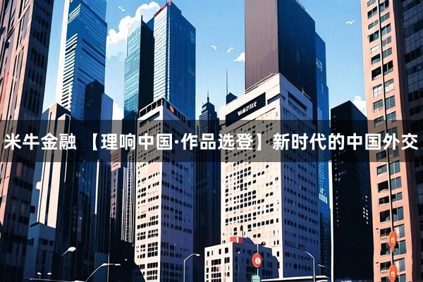 米牛金融 【理响中国·作品选登】新时代的中国外交