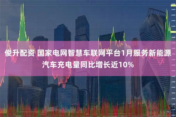俊升配资 国家电网智慧车联网平台1月服务新能源汽车充电量同比增长近10%