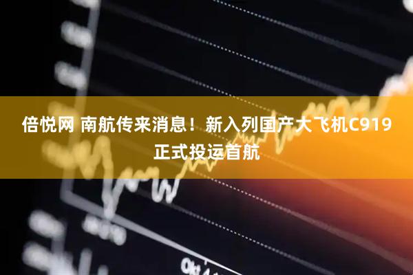 倍悦网 南航传来消息！新入列国产大飞机C919正式投运首航